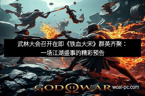 武林大会召开在即《铁血大宋》群英齐聚：一场江湖盛事的精彩预告