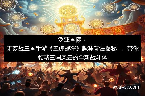 泛亚国际：无双战三国手游《五虎战将》趣味玩法揭秘——带你领略三国风云的全新战斗体验