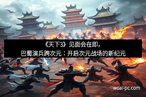 《天下3》见面会在即，巴蜀演兵跨次元：开启次元战场的新纪元